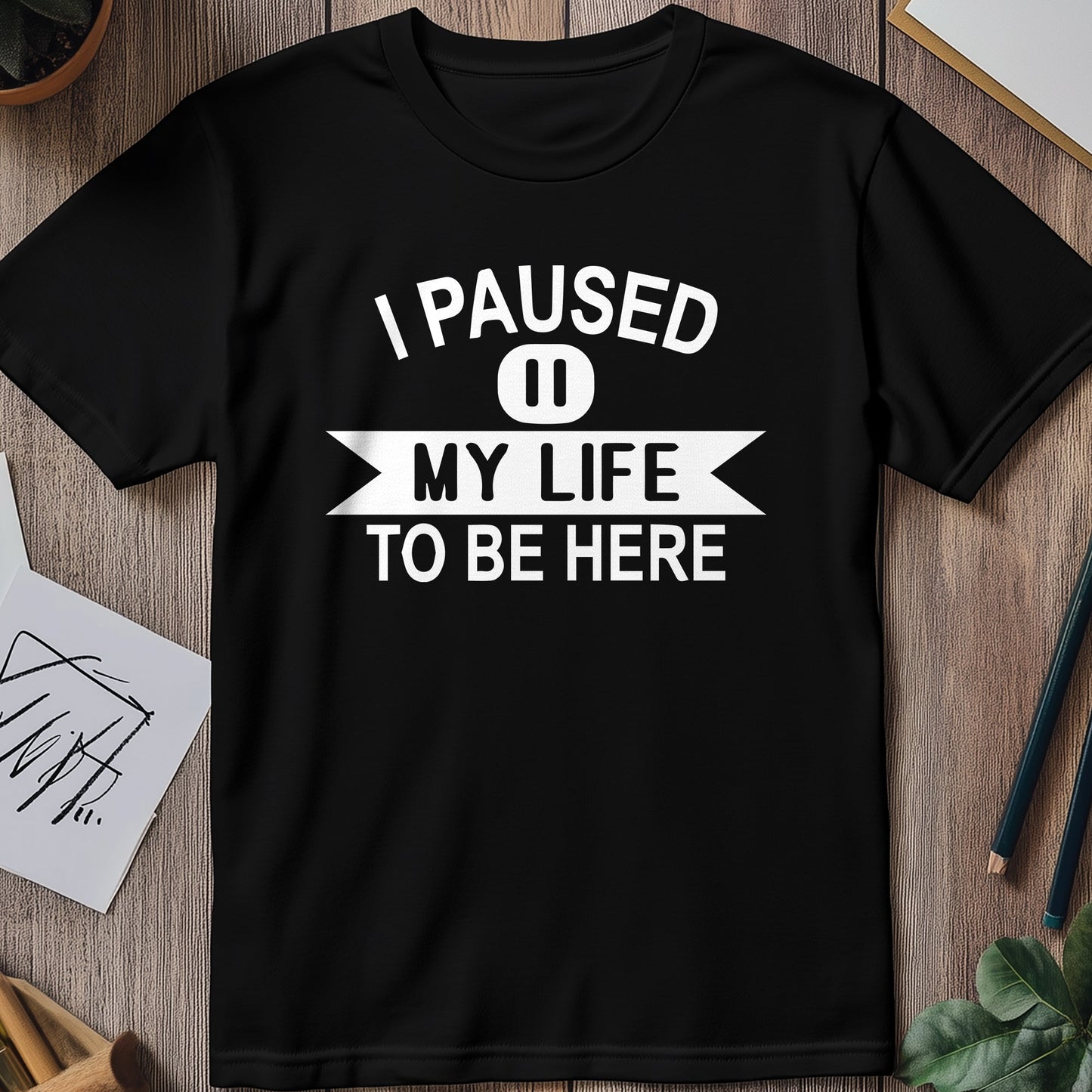 I Paused My Life to Be Here T-shirt -