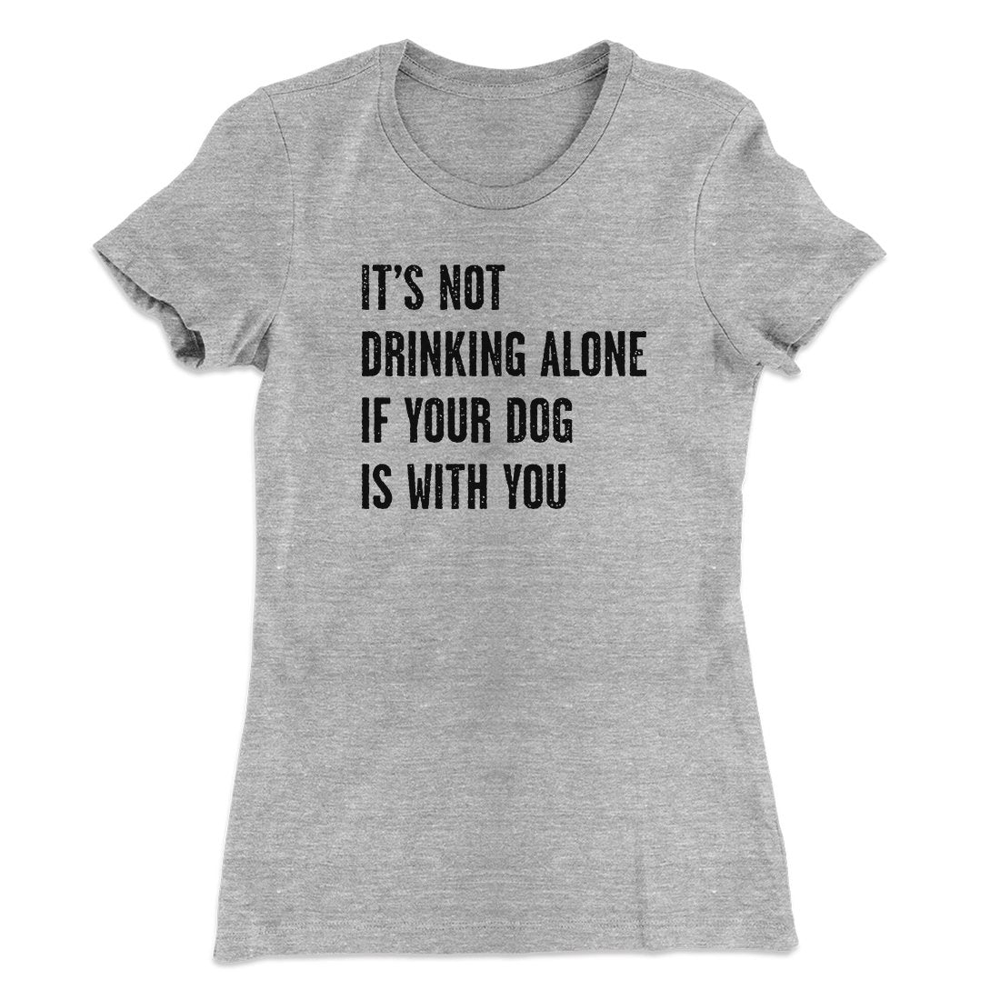 It's Not Drinking Alone If Your Dog Is With You Women's T-Shirt