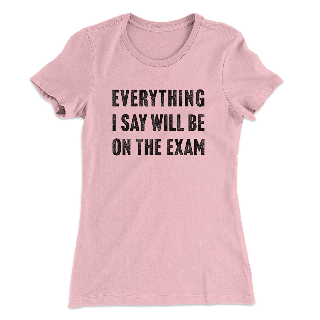 Everything I Say Will Be On The Exam Women's T-Shirt