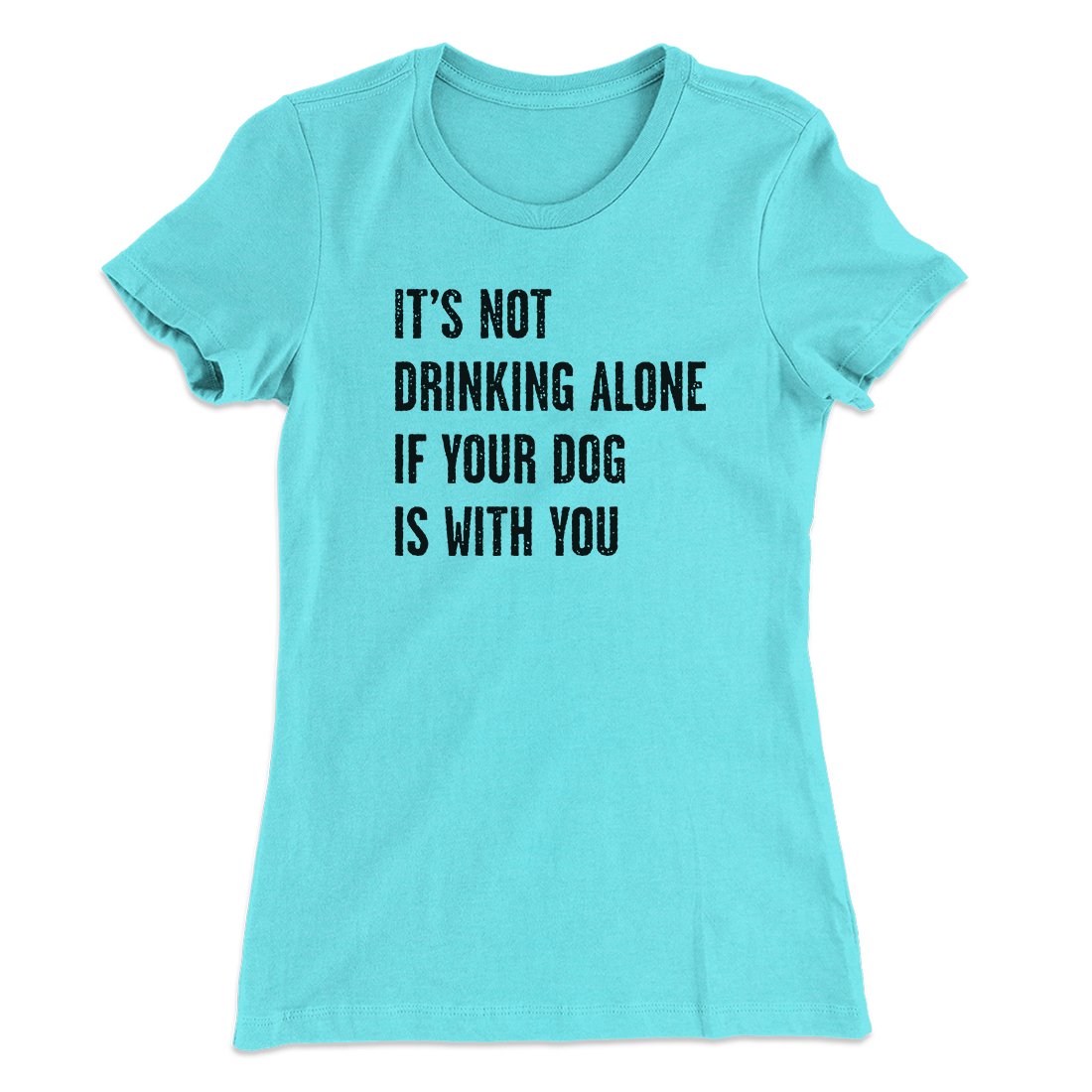It's Not Drinking Alone If Your Dog Is With You Women's T-Shirt