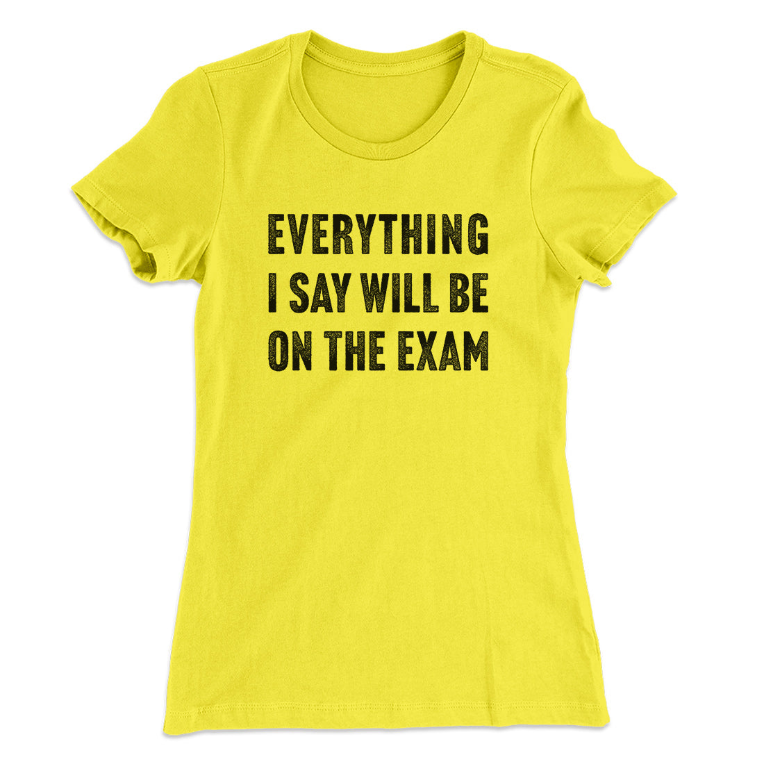 Everything I Say Will Be On The Exam Women's T-Shirt