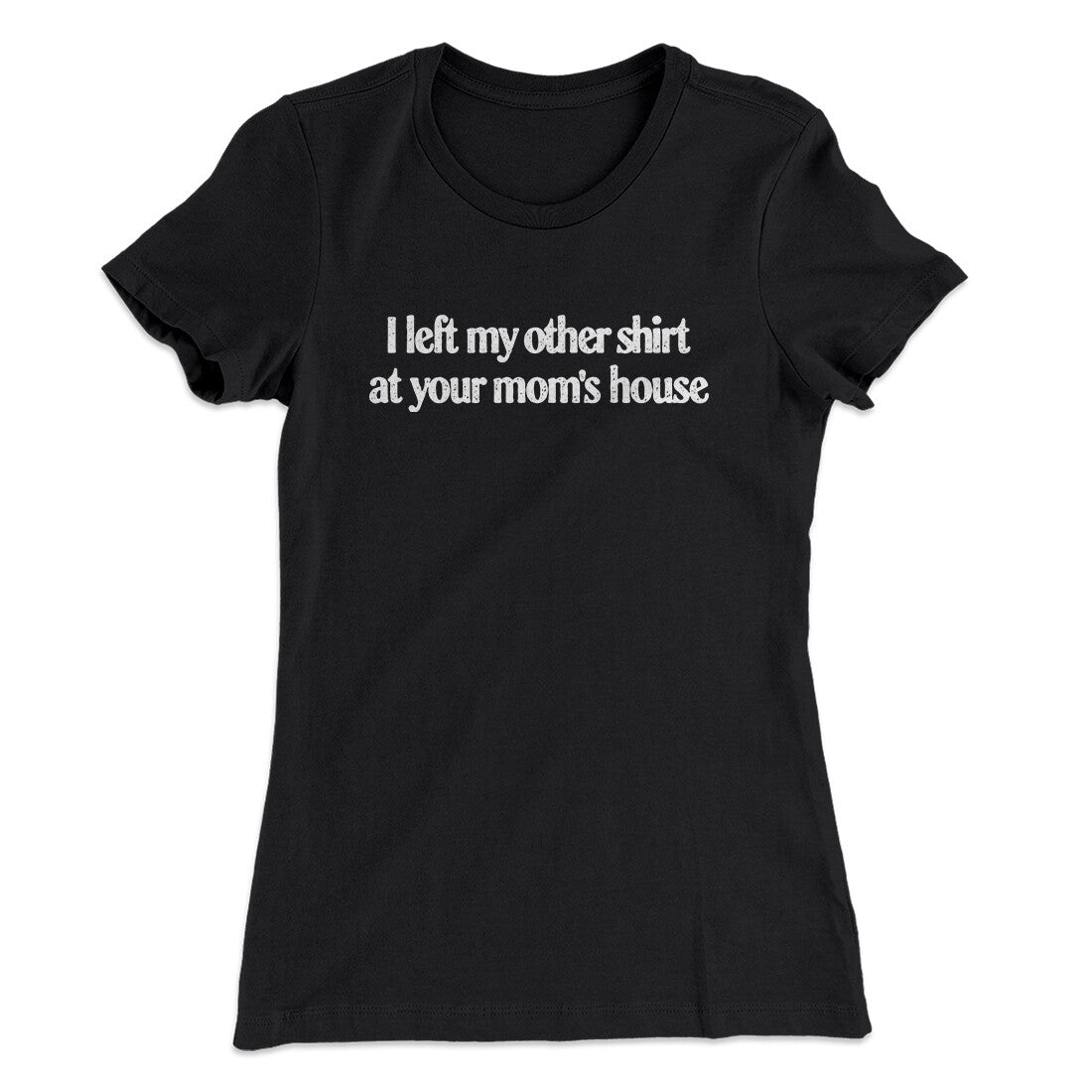 I Left My Other Shirt At Your Mom‚Äôs House Women's T-Shirt
