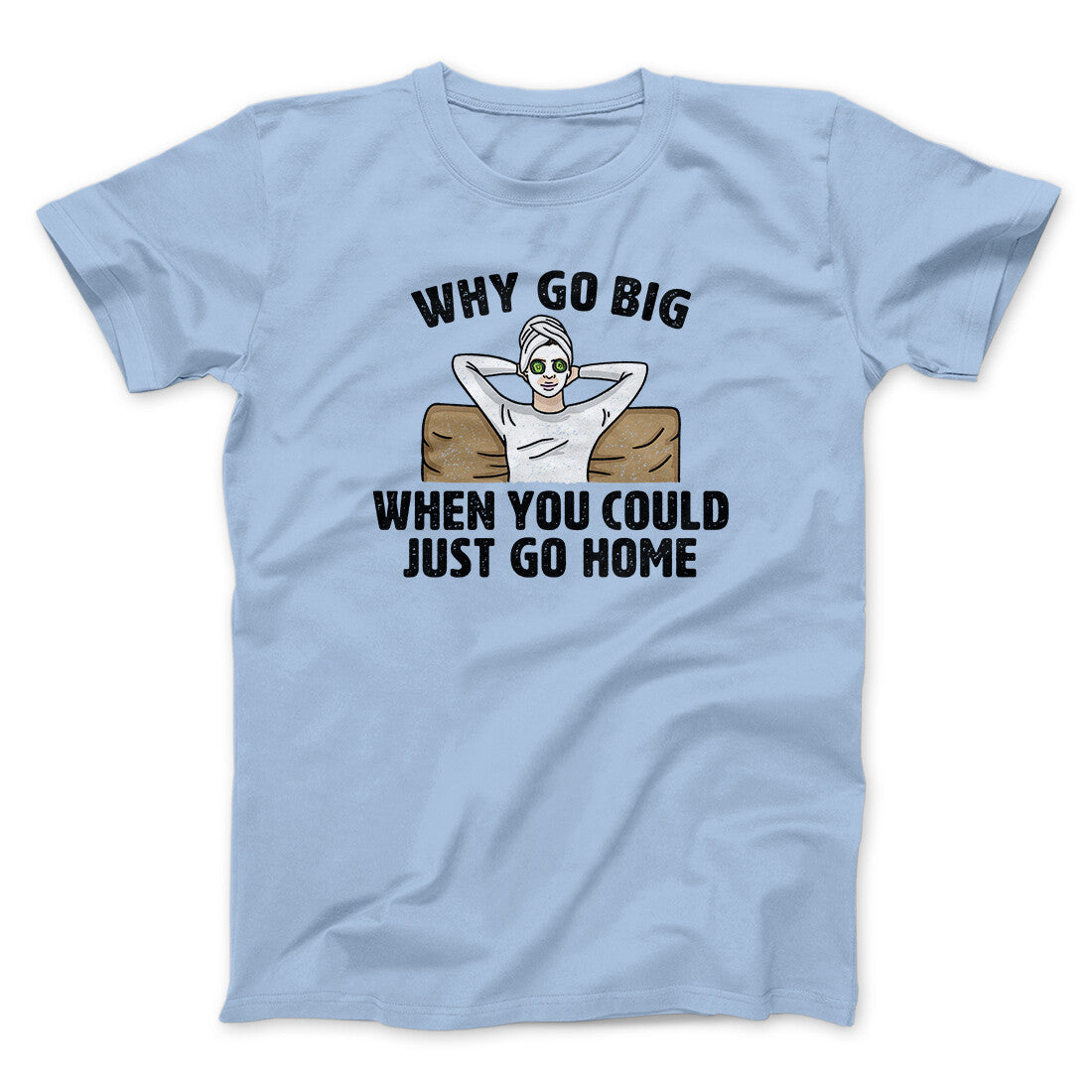 Why Go Big When You Could Just Go Home Funny Men/Unisex T-Shirt