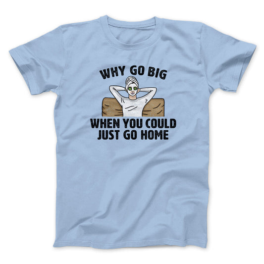 Why Go Big When You Could Just Go Home Funny Men/Unisex T-Shirt