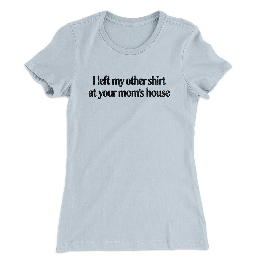 I Left My Other Shirt At Your Mom‚Äôs House Women's T-Shirt