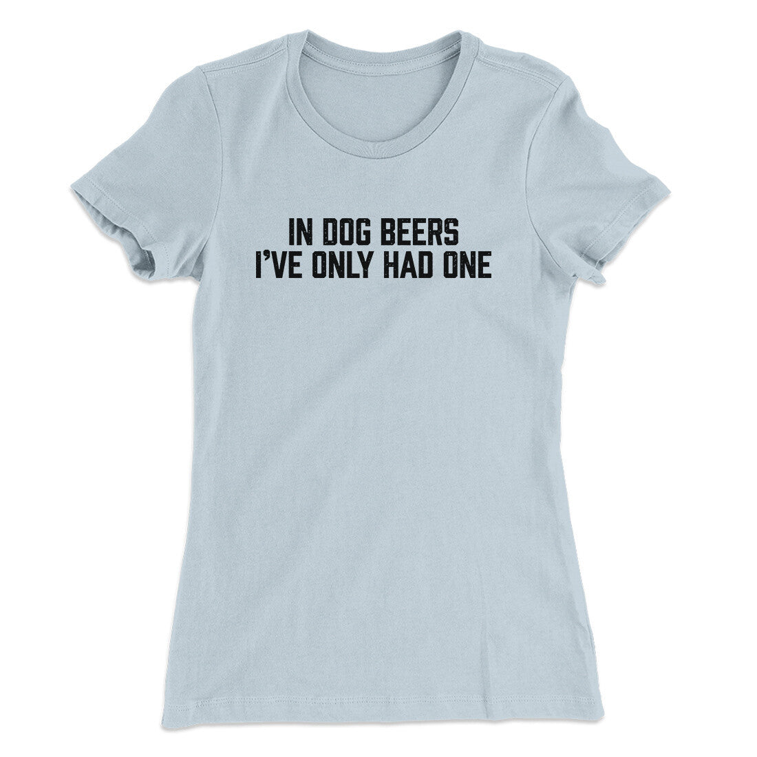 In Dog Beers I‚Äôve Only Had One Women's T-Shirt