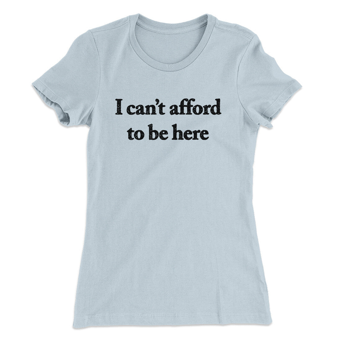 I Can‚Äôt Afford To Be Here Women's T-Shirt