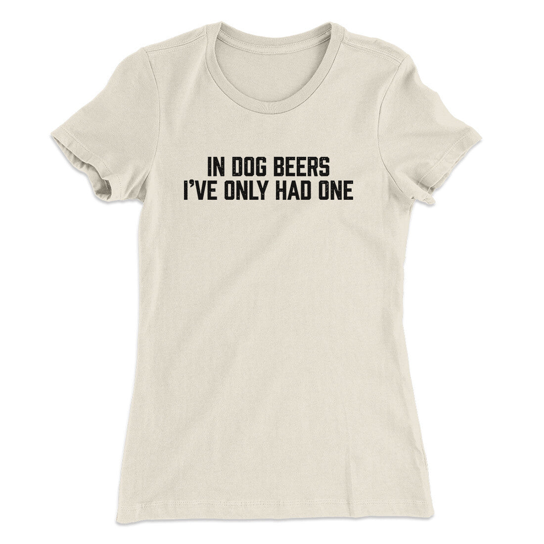 In Dog Beers I‚Äôve Only Had One Women's T-Shirt