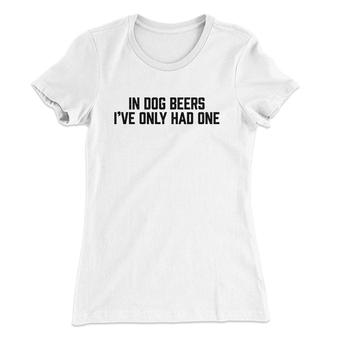 In Dog Beers I‚Äôve Only Had One Women's T-Shirt