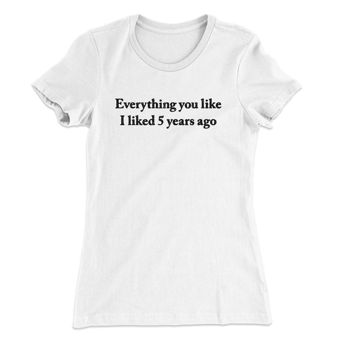 Everything You Like I Liked 5 Years Ago Women's T-Shirt
